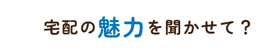 宅配の魅力を聞かせて？