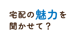 宅配の魅力を聞かせて？